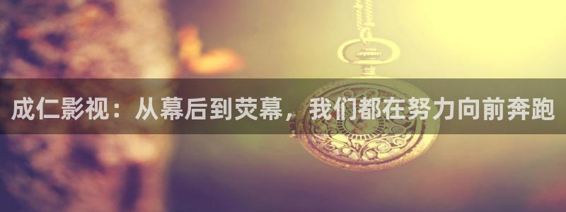 人人影院伦理片：成仁影视：从幕后到荧幕，我们都在努力向前奔跑