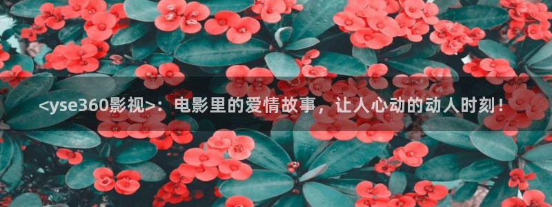 人人影院下载：<yse360影视>：电影里的爱情故事，让人心动的动人时刻！