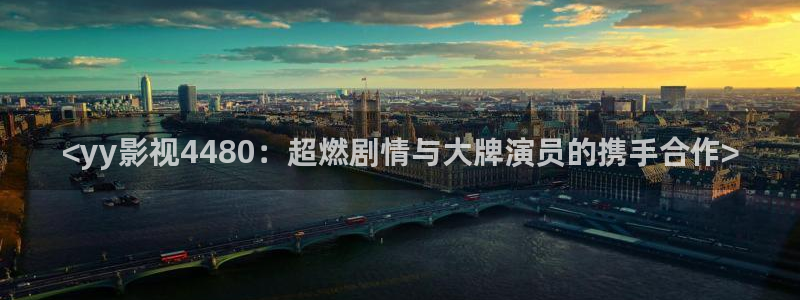 人人影视下载：<yy影视4480：超燃剧情与大牌演员的携手合作>